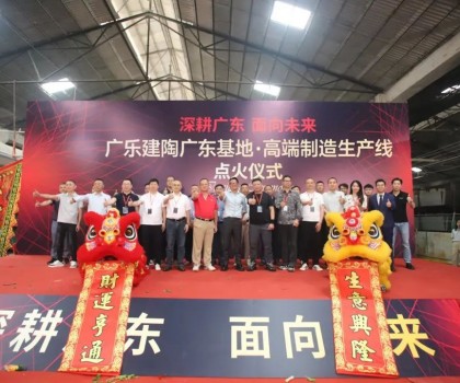 深耕廣東，面向未來！廣樂建陶集團清遠基地，順利點火！